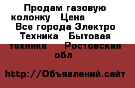 Продам газовую колонку › Цена ­ 3 000 - Все города Электро-Техника » Бытовая техника   . Ростовская обл.